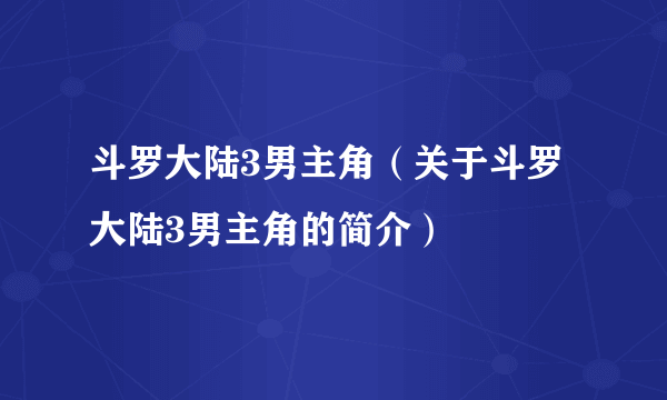 斗罗大陆3男主角（关于斗罗大陆3男主角的简介）