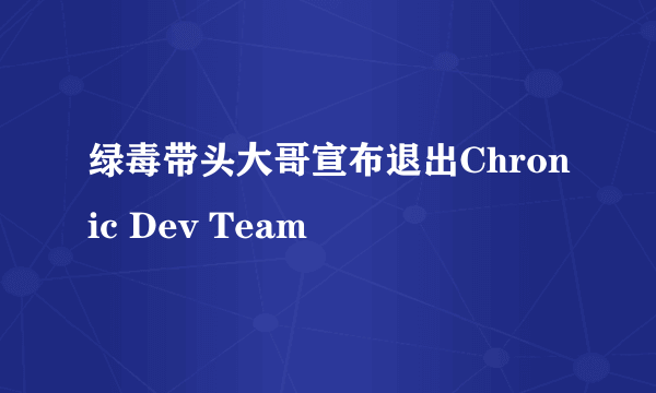 绿毒带头大哥宣布退出Chronic Dev Team