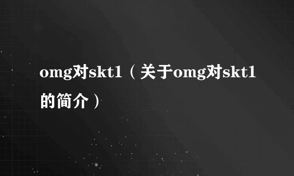 omg对skt1（关于omg对skt1的简介）