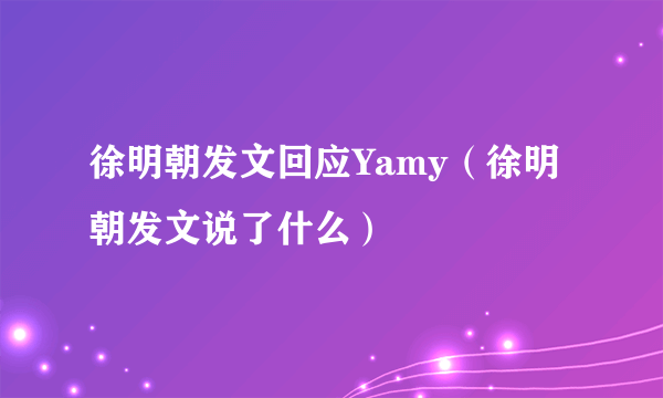 徐明朝发文回应Yamy（徐明朝发文说了什么）