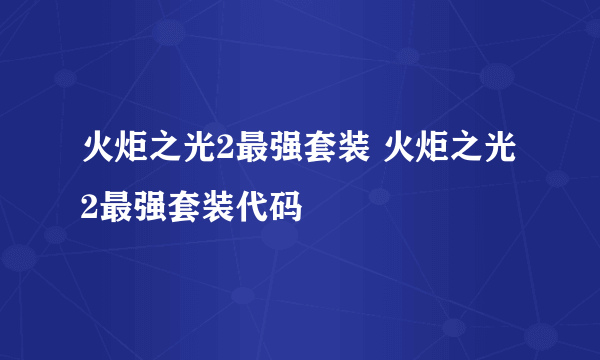 火炬之光2最强套装 火炬之光2最强套装代码