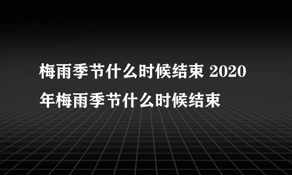 梅雨季节什么时候结束 2020年梅雨季节什么时候结束