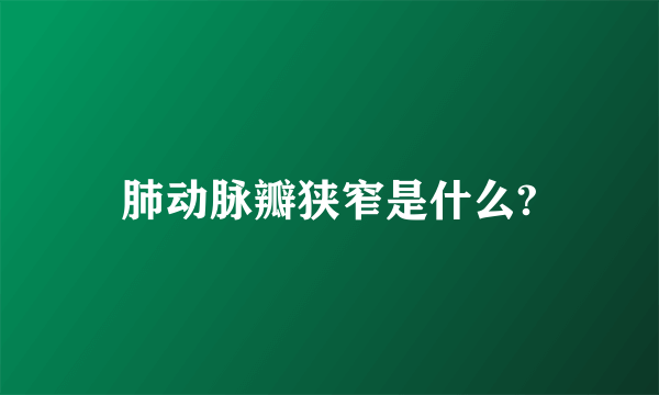 肺动脉瓣狭窄是什么?