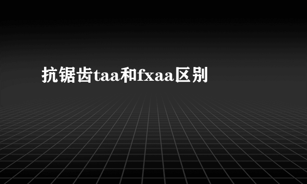 抗锯齿taa和fxaa区别