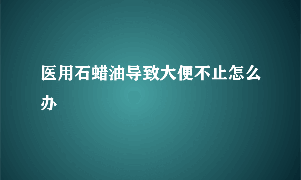 医用石蜡油导致大便不止怎么办