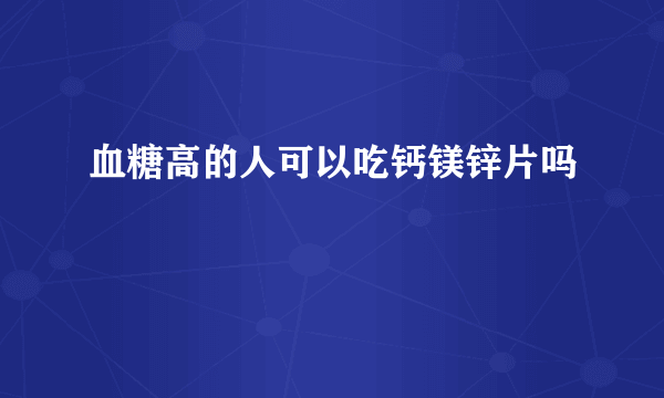 血糖高的人可以吃钙镁锌片吗