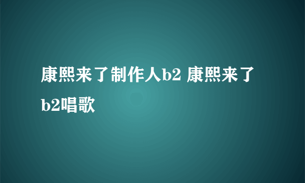 康熙来了制作人b2 康熙来了 b2唱歌