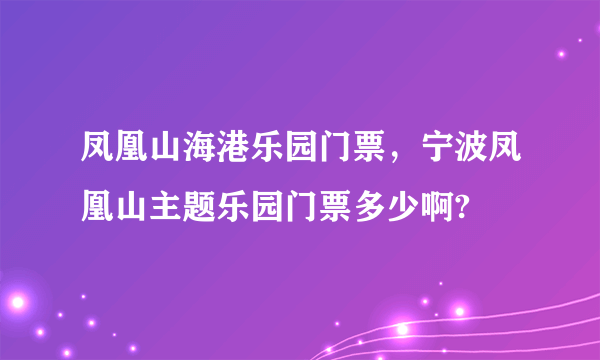 凤凰山海港乐园门票，宁波凤凰山主题乐园门票多少啊?