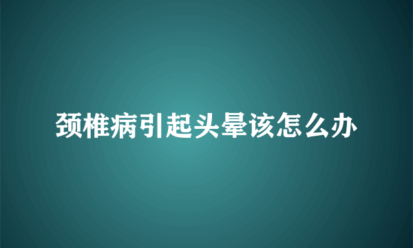 颈椎病引起头晕该怎么办