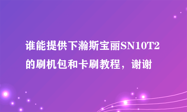 谁能提供下瀚斯宝丽SN10T2的刷机包和卡刷教程，谢谢