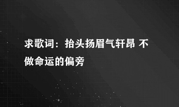 求歌词：抬头扬眉气轩昂 不做命运的偏旁