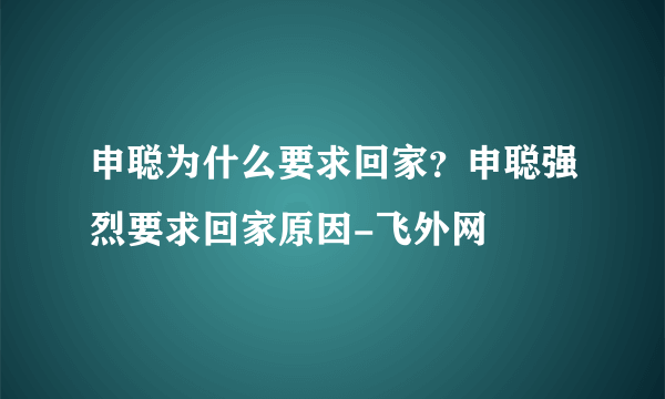 申聪为什么要求回家？申聪强烈要求回家原因-飞外网