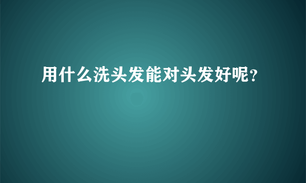 用什么洗头发能对头发好呢？