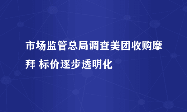 市场监管总局调查美团收购摩拜 标价逐步透明化