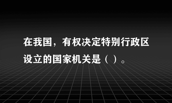 在我国，有权决定特别行政区设立的国家机关是（）。