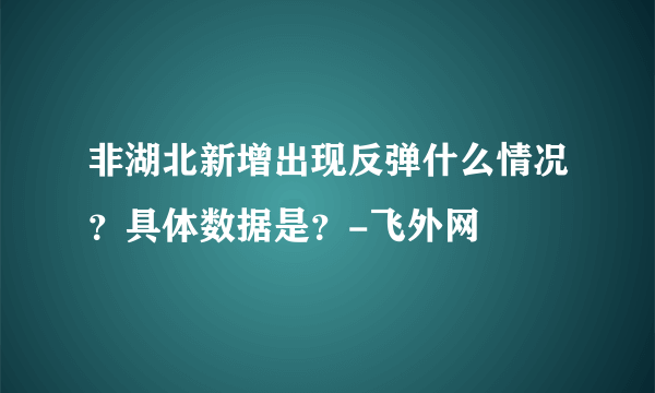 非湖北新增出现反弹什么情况？具体数据是？-飞外网