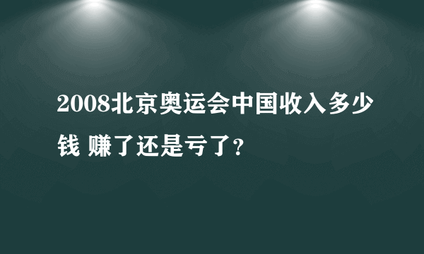 2008北京奥运会中国收入多少钱 赚了还是亏了？