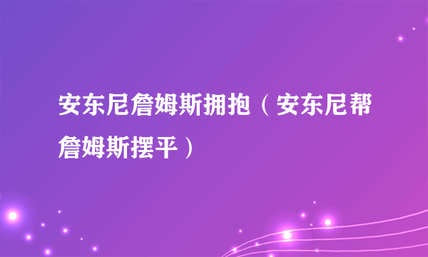 安东尼詹姆斯拥抱（安东尼帮詹姆斯摆平）