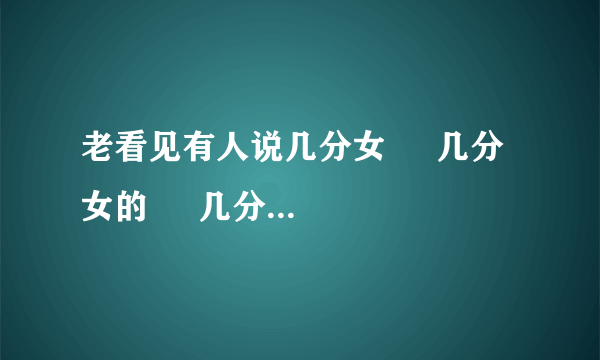 老看见有人说几分女     几分女的     几分女是什么意思啊？