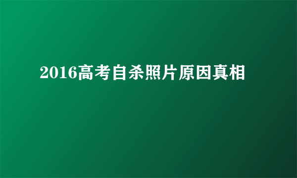 2016高考自杀照片原因真相