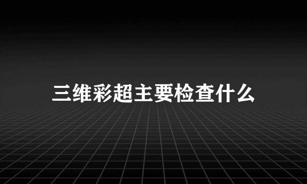 三维彩超主要检查什么