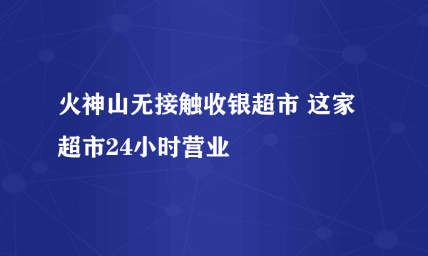 火神山无接触收银超市 这家超市24小时营业