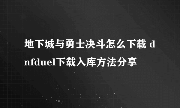 地下城与勇士决斗怎么下载 dnfduel下载入库方法分享