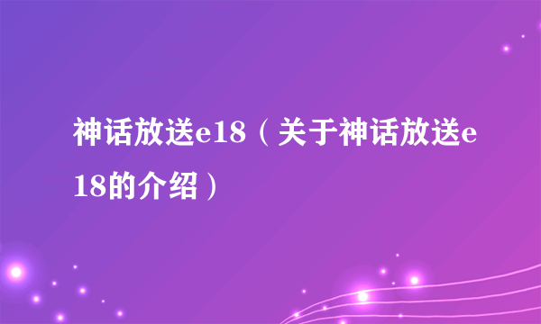 神话放送e18（关于神话放送e18的介绍）