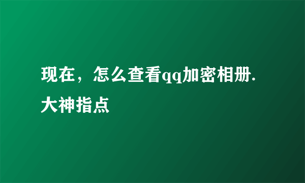 现在，怎么查看qq加密相册.大神指点