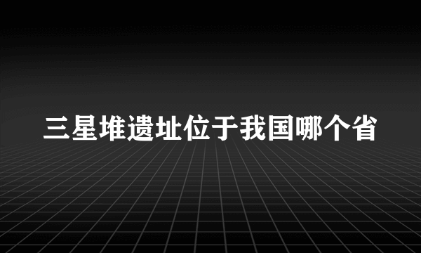 三星堆遗址位于我国哪个省