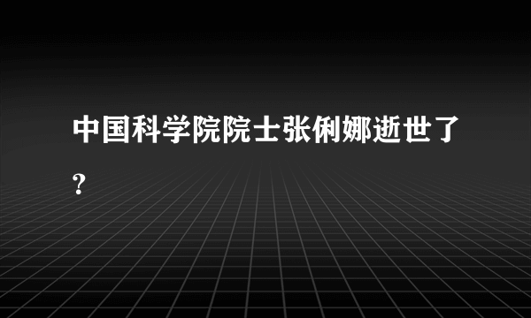 中国科学院院士张俐娜逝世了？