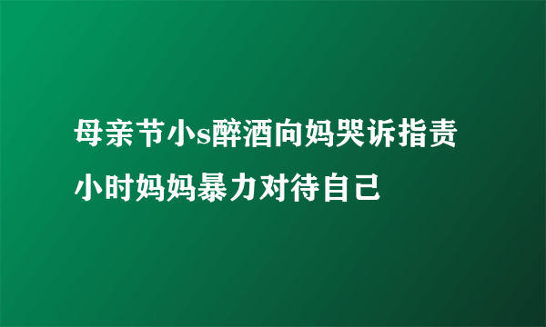 母亲节小s醉酒向妈哭诉指责小时妈妈暴力对待自己