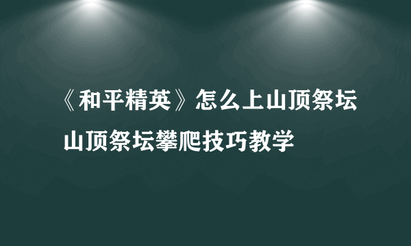 《和平精英》怎么上山顶祭坛 山顶祭坛攀爬技巧教学