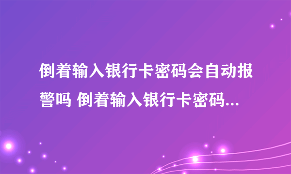 倒着输入银行卡密码会自动报警吗 倒着输入银行卡密码是否会自动报警