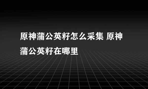 原神蒲公英籽怎么采集 原神蒲公英籽在哪里