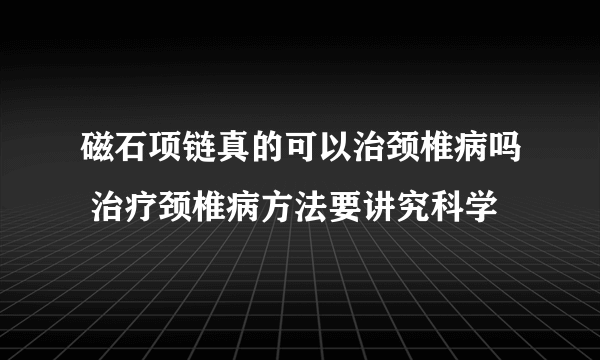 磁石项链真的可以治颈椎病吗 治疗颈椎病方法要讲究科学