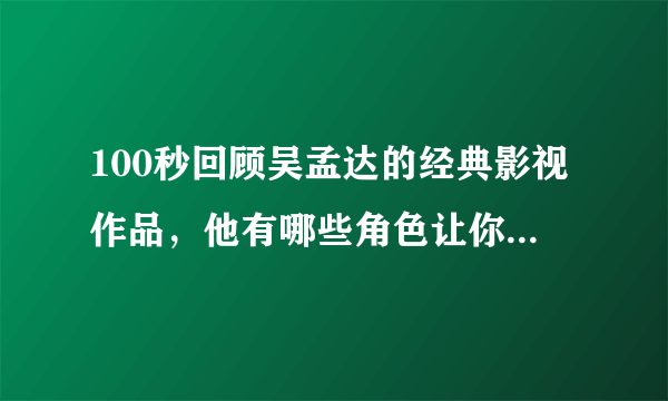 100秒回顾吴孟达的经典影视作品，他有哪些角色让你难以忘怀？