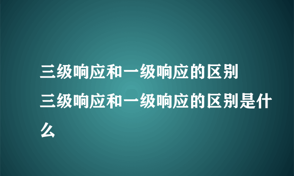 三级响应和一级响应的区别 三级响应和一级响应的区别是什么