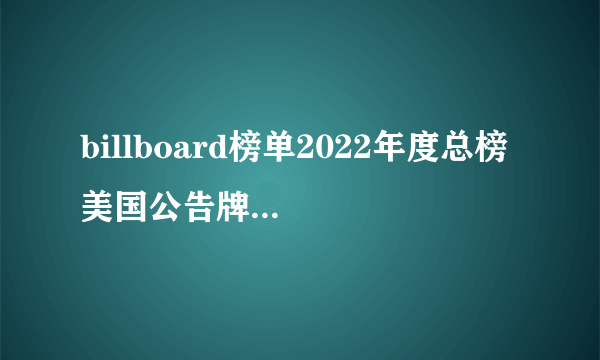 billboard榜单2022年度总榜 美国公告牌百大单曲榜 billboard排行榜歌曲2022