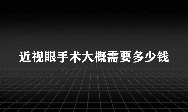 近视眼手术大概需要多少钱