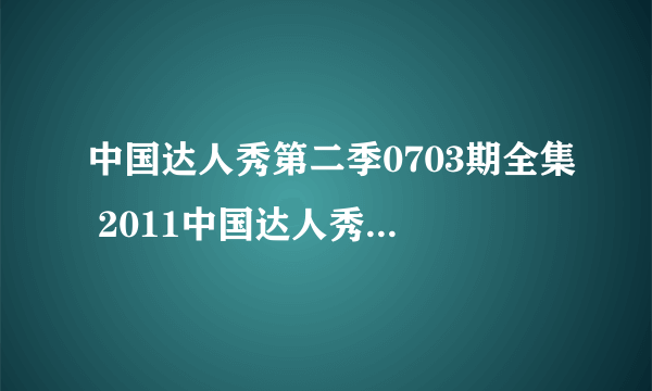 中国达人秀第二季0703期全集 2011中国达人秀第二季0703完整版视频直播