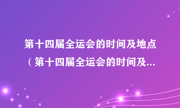 第十四届全运会的时间及地点（第十四届全运会的时间及地点安排