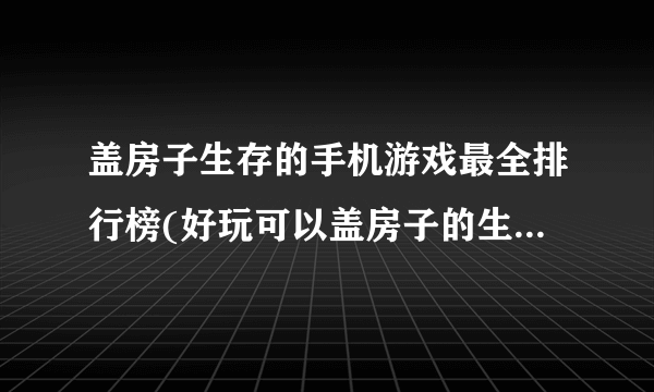 盖房子生存的手机游戏最全排行榜(好玩可以盖房子的生存游戏TOP52023)