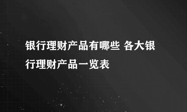 银行理财产品有哪些 各大银行理财产品一览表