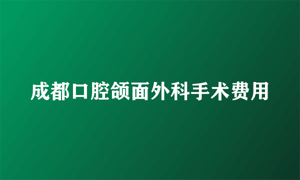 成都口腔颌面外科手术费用