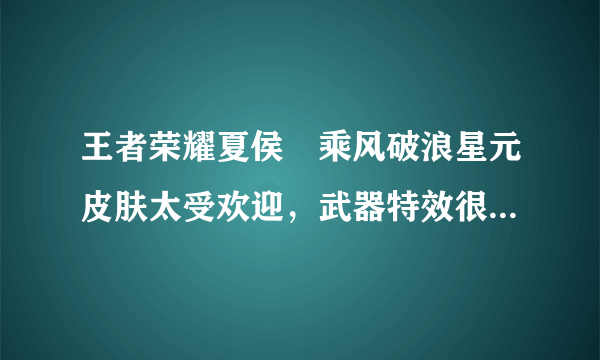 王者荣耀夏侯惇乘风破浪星元皮肤太受欢迎，武器特效很棒，吸引太多玩家入手，你觉得如何？