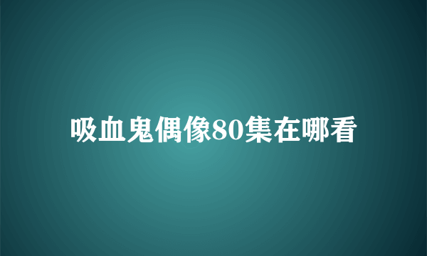 吸血鬼偶像80集在哪看