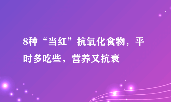 8种“当红”抗氧化食物，平时多吃些，营养又抗衰