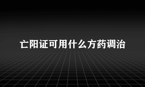 亡阳证可用什么方药调治