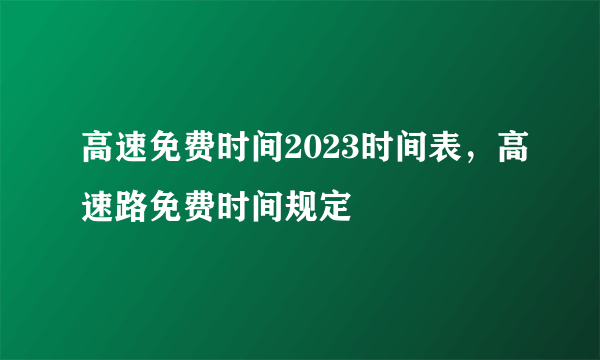 高速免费时间2023时间表，高速路免费时间规定